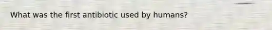 What was the first antibiotic used by humans?