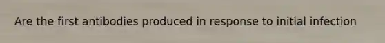 Are the first antibodies produced in response to initial infection