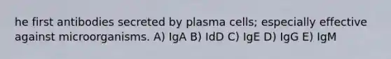 he first antibodies secreted by plasma cells; especially effective against microorganisms. A) IgA B) IdD C) IgE D) IgG E) IgM