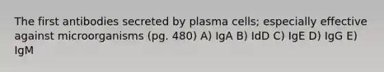 The first antibodies secreted by plasma cells; especially effective against microorganisms (pg. 480) A) IgA B) IdD C) IgE D) IgG E) IgM