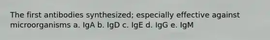 The first antibodies synthesized; especially effective against microorganisms a. IgA b. IgD c. IgE d. IgG e. IgM