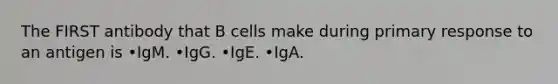 The FIRST antibody that B cells make during primary response to an antigen is •IgM. •IgG. •IgE. •IgA.