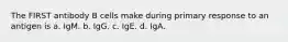 The FIRST antibody B cells make during primary response to an antigen is a. IgM. b. IgG. c. IgE. d. IgA.