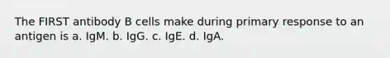 The FIRST antibody B cells make during primary response to an antigen is a. IgM. b. IgG. c. IgE. d. IgA.