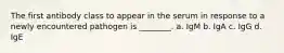 The first antibody class to appear in the serum in response to a newly encountered pathogen is ________. a. IgM b. IgA c. IgG d. IgE