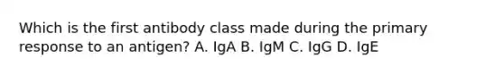 Which is the first antibody class made during the primary response to an antigen? A. IgA B. IgM C. IgG D. IgE