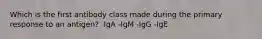 Which is the first antibody class made during the primary response to an antigen? -IgA -IgM -IgG -IgE