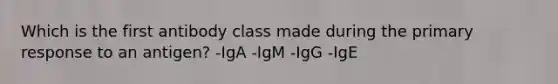 Which is the first antibody class made during the primary response to an antigen? -IgA -IgM -IgG -IgE