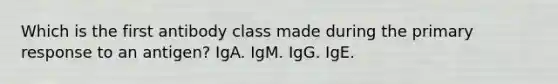 Which is the first antibody class made during the primary response to an antigen? IgA. IgM. IgG. IgE.