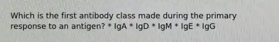 Which is the first antibody class made during the primary response to an antigen? * IgA * IgD * IgM * IgE * IgG