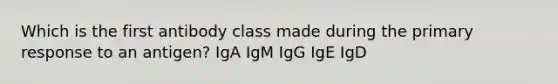 Which is the first antibody class made during the primary response to an antigen? IgA IgM IgG IgE IgD