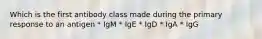 Which is the first antibody class made during the primary response to an antigen * IgM * IgE * IgD * IgA * IgG