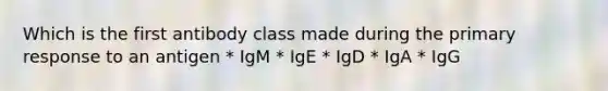 Which is the first antibody class made during the primary response to an antigen * IgM * IgE * IgD * IgA * IgG