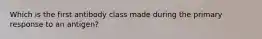 Which is the first antibody class made during the primary response to an antigen?