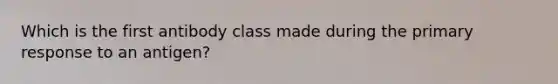 Which is the first antibody class made during the primary response to an antigen?