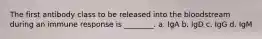 The first antibody class to be released into the bloodstream during an immune response is ________. a. IgA b. IgD c. IgG d. IgM