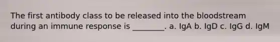 The first antibody class to be released into the bloodstream during an immune response is ________. a. IgA b. IgD c. IgG d. IgM