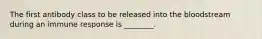 The first antibody class to be released into the bloodstream during an immune response is ________.