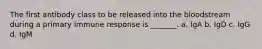 The first antibody class to be released into the bloodstream during a primary immune response is _______. a. IgA b. IgD c. IgG d. IgM