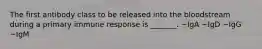 The first antibody class to be released into the bloodstream during a primary immune response is _______. ~IgA ~IgD ~IgG ~IgM