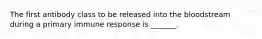 The first antibody class to be released into the bloodstream during a primary immune response is _______.