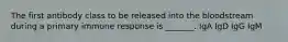 The first antibody class to be released into the bloodstream during a primary immune response is _______. IgA IgD IgG IgM
