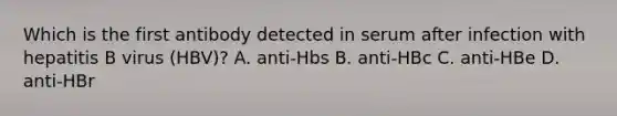 Which is the first antibody detected in serum after infection with hepatitis B virus (HBV)? A. anti-Hbs B. anti-HBc C. anti-HBe D. anti-HBr