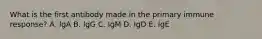 What is the first antibody made in the primary immune response? A. IgA B. IgG C. IgM D. IgD E. IgE