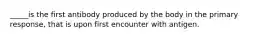 _____is the first antibody produced by the body in the primary response, that is upon first encounter with antigen.