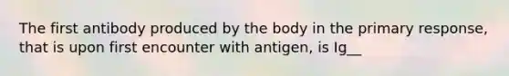 The first antibody produced by the body in the primary response, that is upon first encounter with antigen, is Ig__