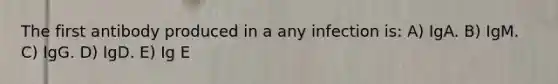 The first antibody produced in a any infection is: A) IgA. B) IgM. C) IgG. D) IgD. E) Ig E