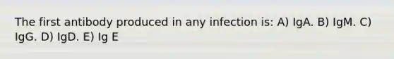 The first antibody produced in any infection is: A) IgA. B) IgM. C) IgG. D) IgD. E) Ig E