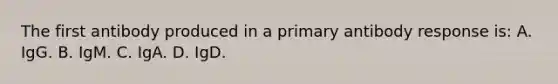 The first antibody produced in a primary antibody response is: A. IgG. B. IgM. C. IgA. D. IgD.
