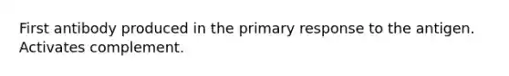 First antibody produced in the primary response to the antigen. Activates complement.