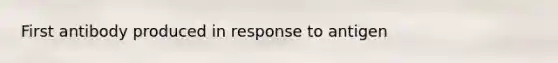 First antibody produced in response to antigen