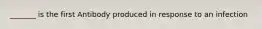 _______ is the first Antibody produced in response to an infection