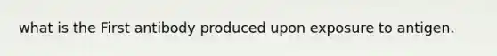 what is the First antibody produced upon exposure to antigen.