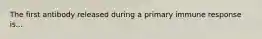 The first antibody released during a primary immune response is...