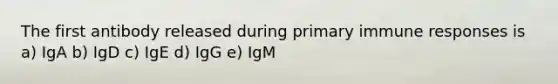 The first antibody released during primary immune responses is a) IgA b) IgD c) IgE d) IgG e) IgM