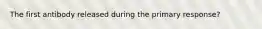 The first antibody released during the primary response?