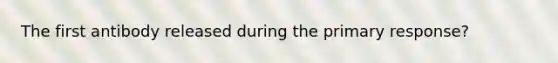 The first antibody released during the primary response?