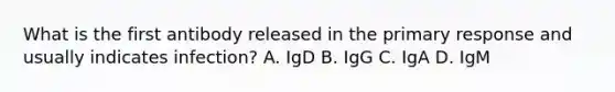 What is the first antibody released in the primary response and usually indicates infection? A. IgD B. IgG C. IgA D. IgM