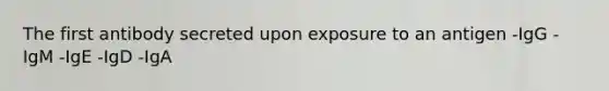 The first antibody secreted upon exposure to an antigen -IgG -IgM -IgE -IgD -IgA