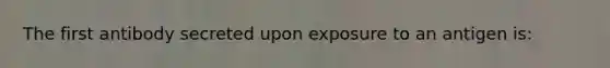 The first antibody secreted upon exposure to an antigen is: