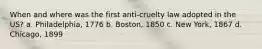 When and where was the first anti-cruelty law adopted in the US? a. Philadelphia, 1776 b. Boston, 1850 c. New York, 1867 d. Chicago, 1899