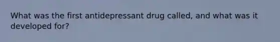 What was the first antidepressant drug called, and what was it developed for?