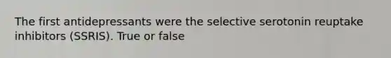 The first antidepressants were the selective serotonin reuptake inhibitors (SSRIS). True or false