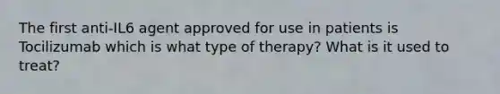 The first anti-IL6 agent approved for use in patients is Tocilizumab which is what type of therapy? What is it used to treat?