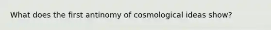 What does the first antinomy of cosmological ideas show?