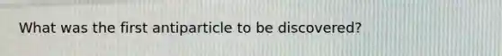 What was the first antiparticle to be discovered?